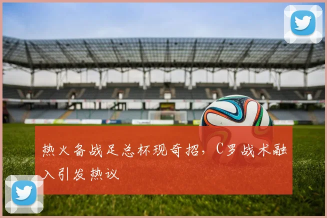 热火备战足总杯现奇招,C罗战术融入引发热议