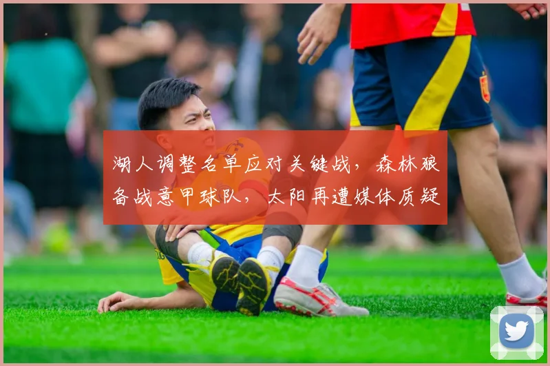 湖人调整名单应对关键战,森林狼备战意甲球队,太阳再遭媒体质疑