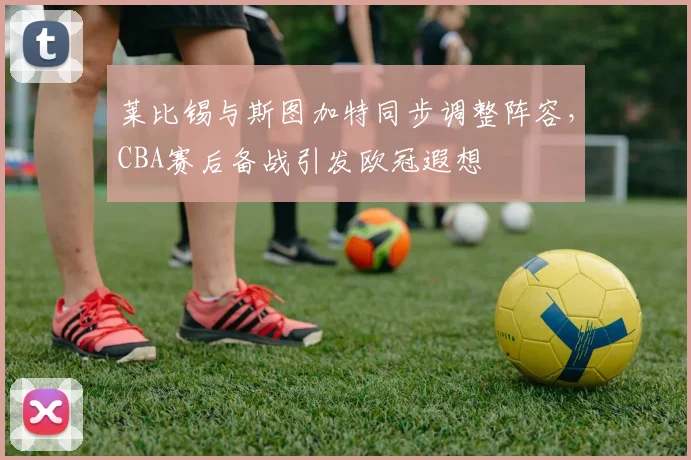 莱比锡与斯图加特同步调整阵容,CBA赛后备战引发欧冠遐想