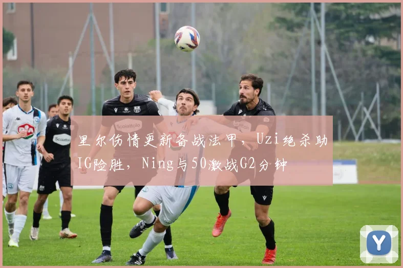 里尔伤情更新备战法甲,Uzi绝杀助IG险胜,Ning与50激战G2分钟