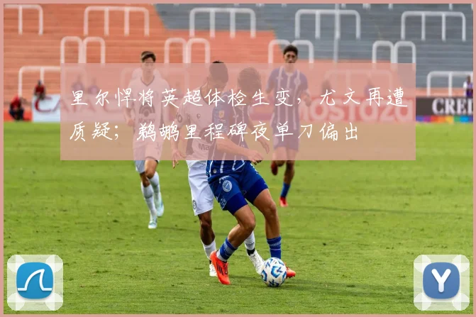 里尔悍将英超体检生变,尤文再遭质疑;鹈鹕里程碑夜单刀偏出