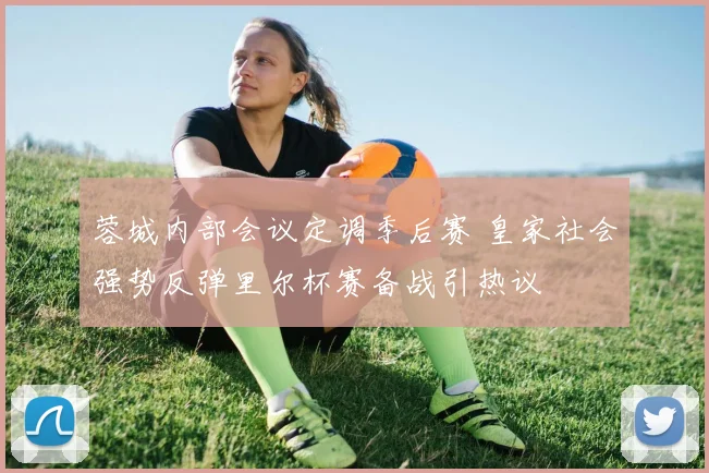 蓉城内部会议定调季后赛 皇家社会强势反弹里尔杯赛备战引热议