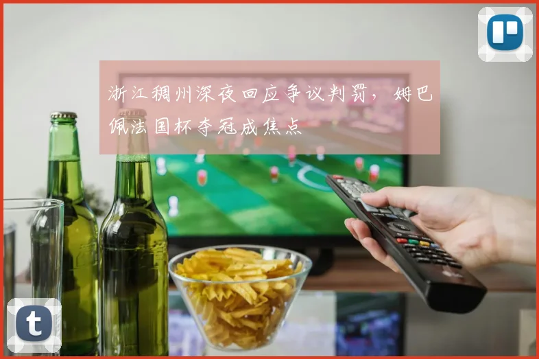 浙江稠州深夜回应争议判罚,姆巴佩法国杯夺冠成焦点
