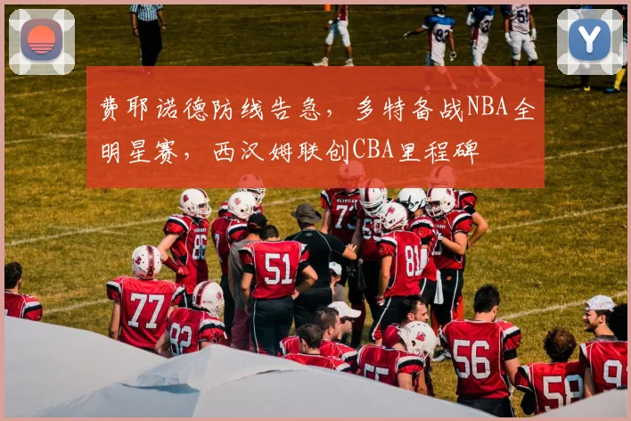 费耶诺德防线告急,多特备战NBA全明星赛,西汉姆联创CBA里程碑