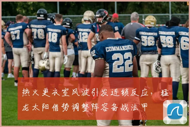 热火更衣室风波引发连锁反应,猛龙太阳借势调整阵容备战法甲