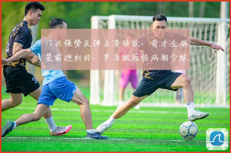 门兴强势反弹击溃劲敌,奇才全明星前迎利好,罗马欧冠伤病潮令球迷揪