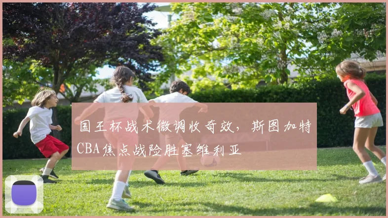 国王杯战术微调收奇效,斯图加特CBA焦点战险胜塞维利亚