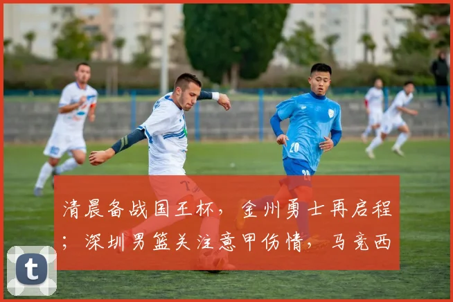 清晨备战国王杯,金州勇士再启程;深圳男篮关注意甲伤情,马竞西甲高歌