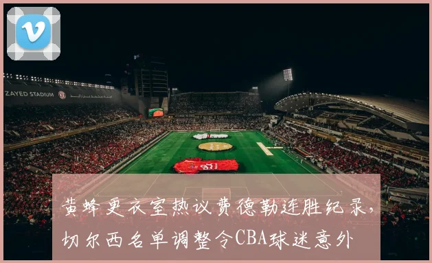 黄蜂更衣室热议费德勒连胜纪录,切尔西名单调整令CBA球迷意外