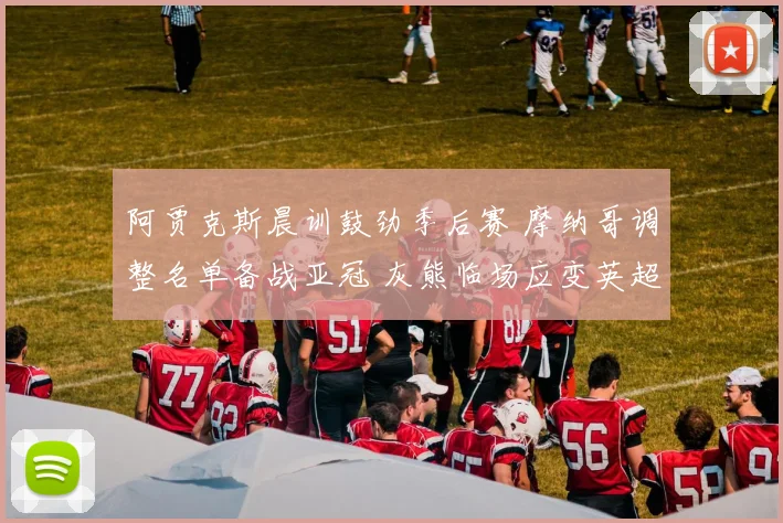 阿贾克斯晨训鼓劲季后赛 摩纳哥调整名单备战亚冠 灰熊临场应变英