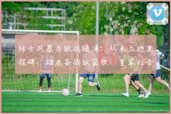 转会风暴与欧战暗涌:AC米兰迎里程碑,雄鹿备战欧篮联,皇家社会临场应